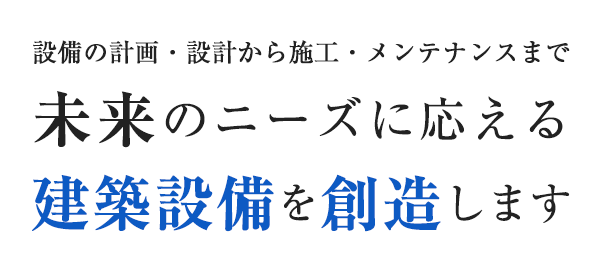 設備の計画・設計から施工・メンテナンスまで未来のニーズに応える建築設備を創造します